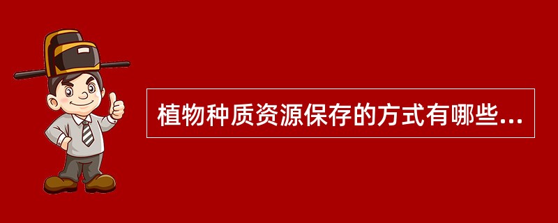 植物种质资源保存的方式有哪些？与传统方式相比较，离体保存的优点是什么？