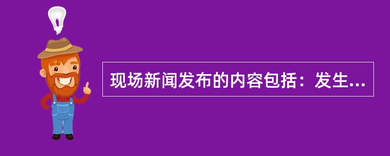 现场新闻发布的内容包括：发生火灾或其它灾害事故的（）等情况。