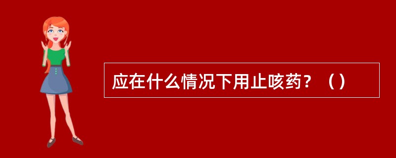 应在什么情况下用止咳药？（）