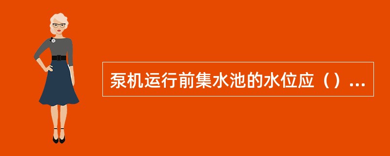 泵机运行前集水池的水位应（）停车水位。