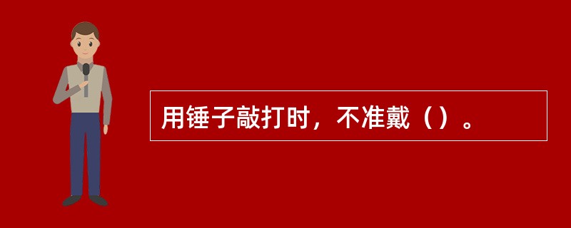 用锤子敲打时，不准戴（）。