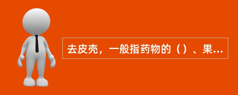 去皮壳，一般指药物的（）、果皮、种皮和（）。