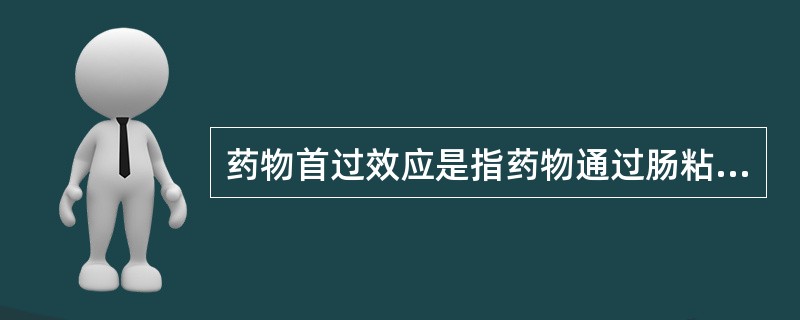 药物首过效应是指药物通过肠粘膜和肝脏时产生生物转化、减少循环有效药量。