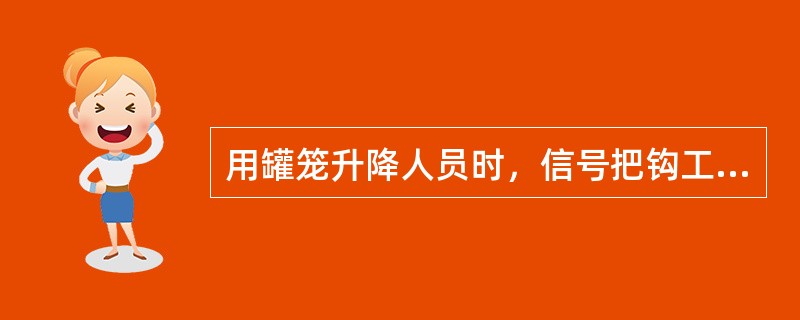 用罐笼升降人员时，信号把钩工怎样安全操作？