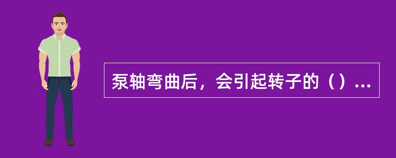 泵轴弯曲后，会引起转子的（）和动静部分的摩擦。