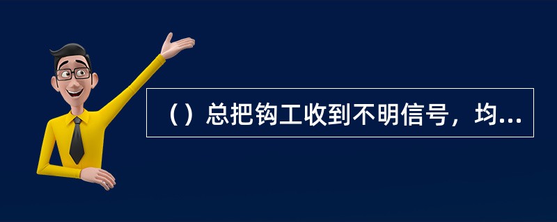 （）总把钩工收到不明信号，均不得发出开车信号。