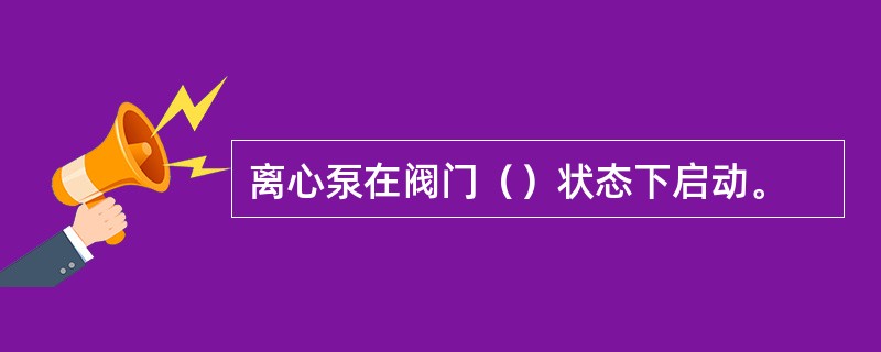 离心泵在阀门（）状态下启动。
