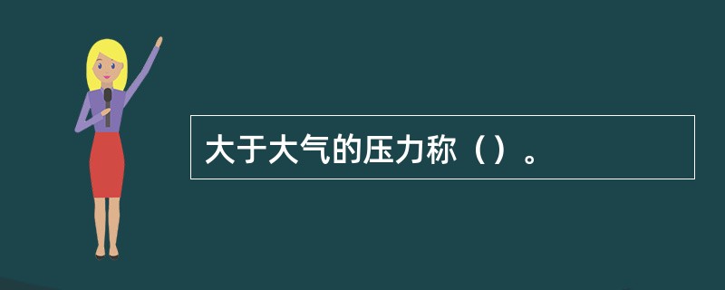 大于大气的压力称（）。