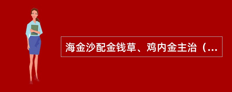 海金沙配金钱草、鸡内金主治（）。