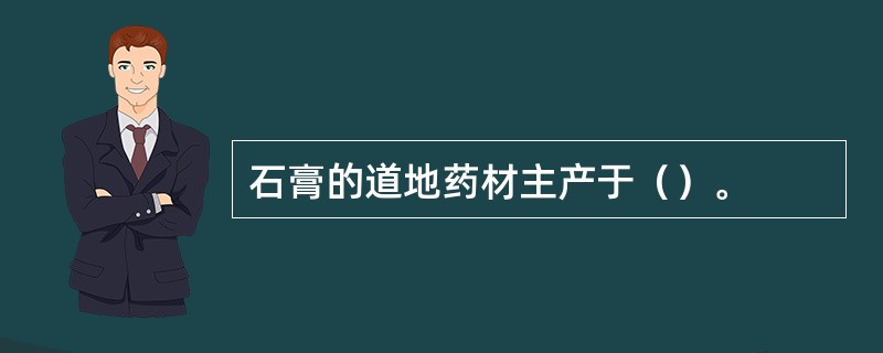 石膏的道地药材主产于（）。