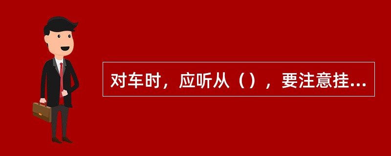 对车时，应听从（），要注意挂钩人员的安全。