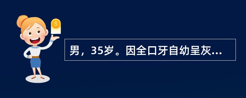 男，35岁。因全口牙自幼呈灰黄色，后似有加重为灰褐色，要求诊治。检查见全口牙均为