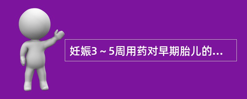 妊娠3～5周用药对早期胎儿的影响有（）