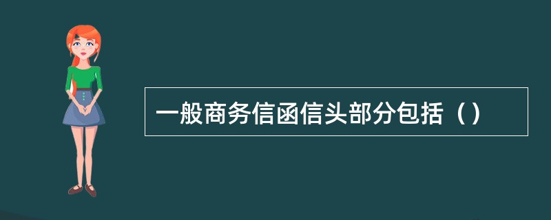 一般商务信函信头部分包括（）