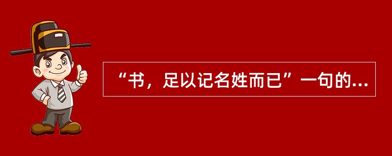 “书，足以记名姓而已”一句的正确翻译是：（）