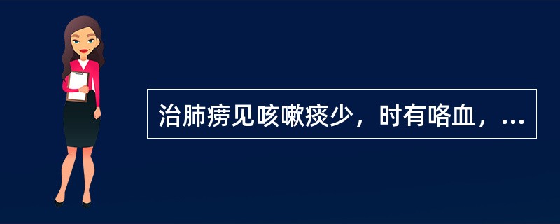 治肺痨见咳嗽痰少，时有咯血，潮热，自汗盗汗，神疲乏力，舌红少苔，脉细数无力，最宜