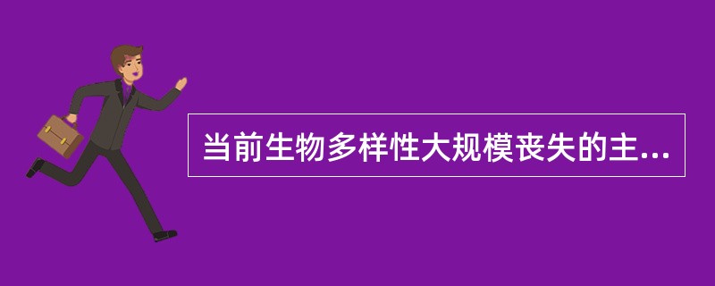 当前生物多样性大规模丧失的主要原因是（）