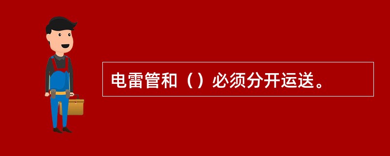 电雷管和（）必须分开运送。