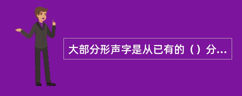 大部分形声字是从已有的（）分化出来的，或是由表意字改造而成的。