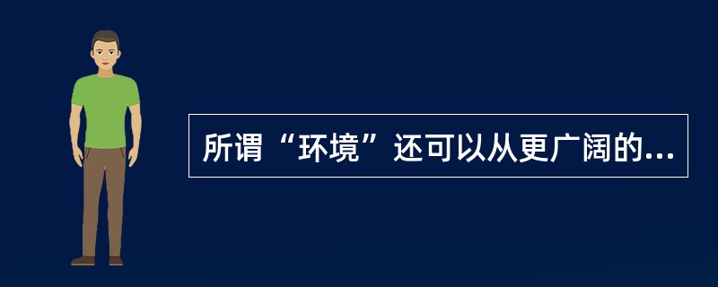 所谓“环境”还可以从更广阔的意义上来理解，把（）背景也包括在内。