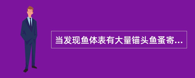 当发现鱼体表有大量锚头鱼蚤寄生时，宜采用以下哪种药物进行杀灭（）。