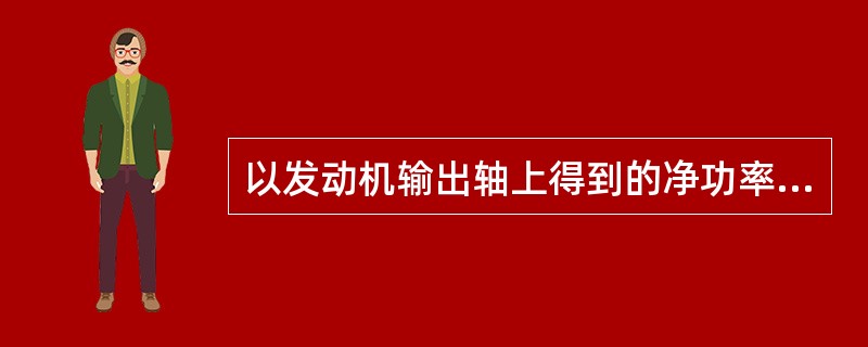 以发动机输出轴上得到的净功率为基础而建立的指标称为（）指标，可以用来评定发动机整