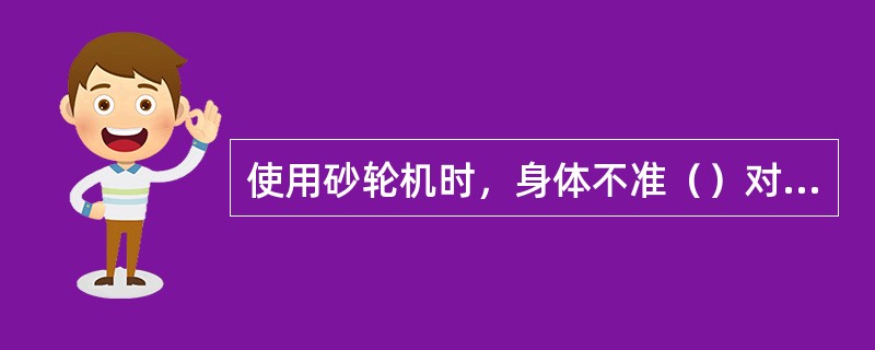 使用砂轮机时，身体不准（）对准砂轮，以免发生事故。