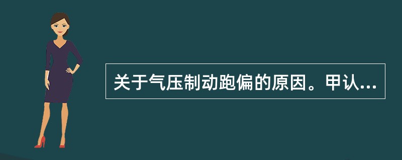 关于气压制动跑偏的原因。甲认为：前轮制动器室之一膜片破裂.老化只是引起上述故障的