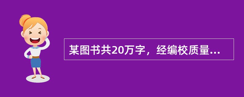 某图书共20万字，经编校质量检查发现，不同的错字、别字20处，外文符号正斜体、大