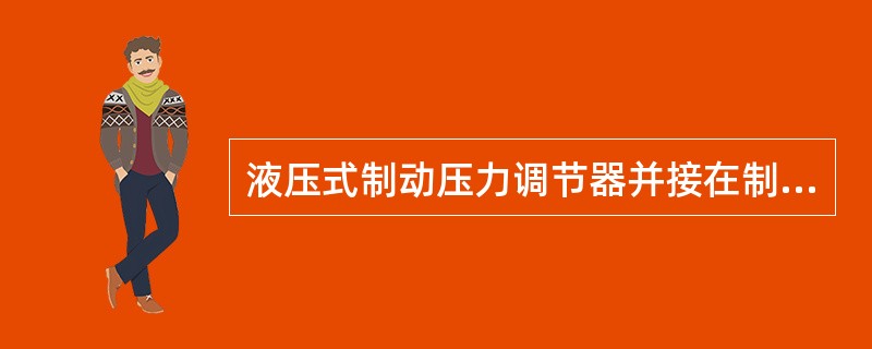 液压式制动压力调节器并接在制动主缸与轮缸之间，通过电磁阀直接或间接地控制主缸的制