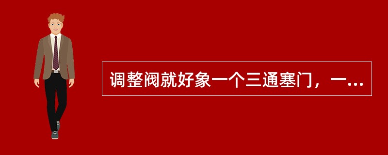 调整阀就好象一个三通塞门，一通（）；二通（）；三通（）。