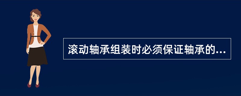 滚动轴承组装时必须保证轴承的滚动体（），配合面（），轴颈或轴承座孔台肩处的倒角应