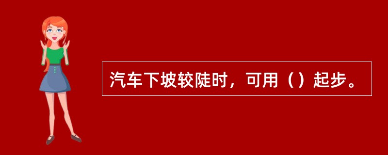 汽车下坡较陡时，可用（）起步。