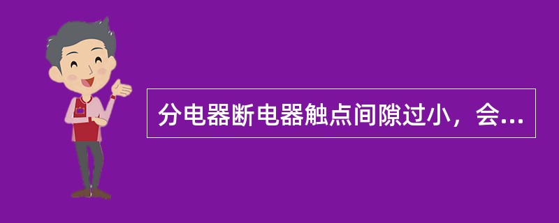 分电器断电器触点间隙过小，会造成（）。