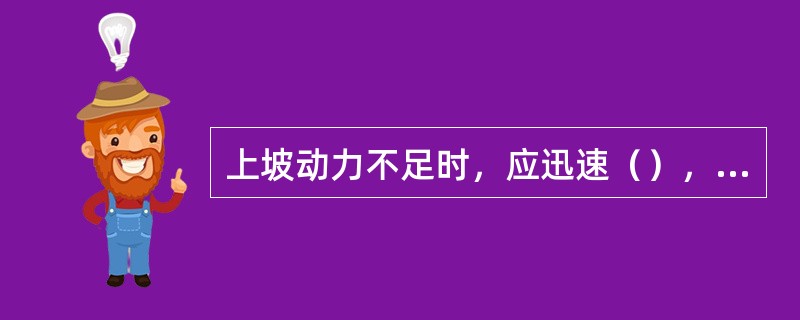 上坡动力不足时，应迅速（），切不可强撑以致造成拖档熄火。