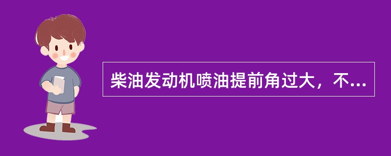 柴油发动机喷油提前角过大，不仅会造成发动机启动困难，功率下降，油耗增大，而且会使