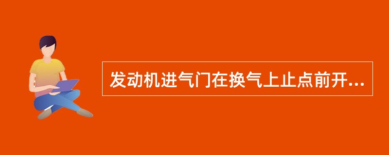 发动机进气门在换气上止点前开启，排气门在换气上止点后关闭，因而在上止点前后，有一