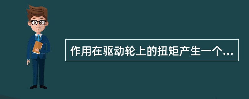 作用在驱动轮上的扭矩产生一个对地面的圆周力，地面对驱动轮的反作用力就是驱动汽车行