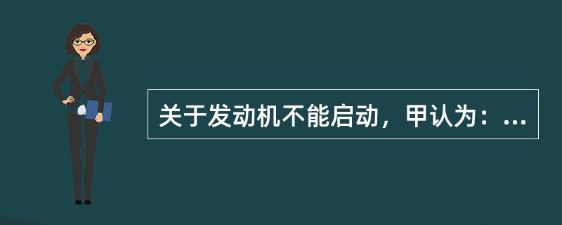 关于发动机不能启动，甲认为：启动机不能带动发动机转动，这时可能是启动机故障或发动