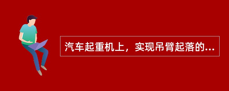 汽车起重机上，实现吊臂起落的装置叫起升机构。