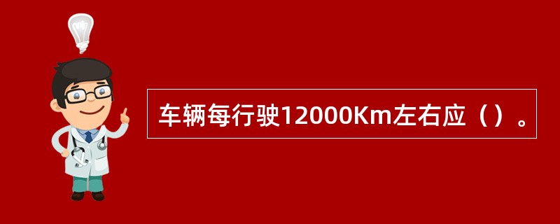 车辆每行驶12000Km左右应（）。