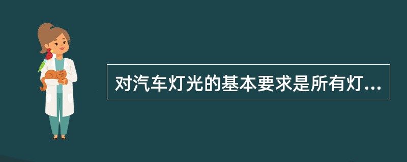 对汽车灯光的基本要求是所有灯光齐全、有效，前照灯的发光强度和照射位置应满足国标中