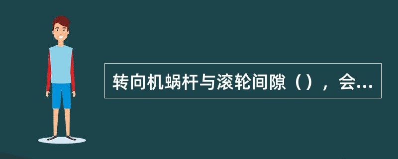 转向机蜗杆与滚轮间隙（），会导致汽车在行驶时转向发摆。