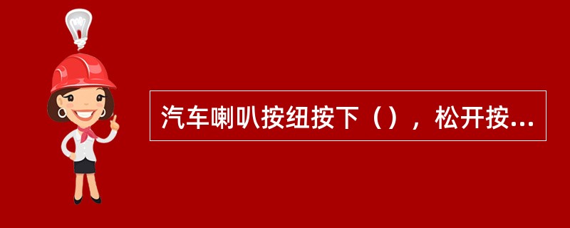 汽车喇叭按纽按下（），松开按纽停止鸣喇叭，否则可能出现故障。