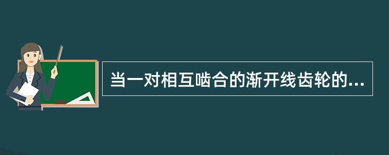 当一对相互啮合的渐开线齿轮的中心距做小量改变后，齿轮的瞬时传动比（）。