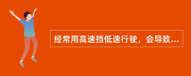 经常用高速挡低速行驶，会导致汽车（）发响。