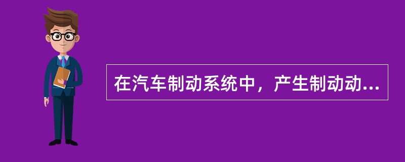 在汽车制动系统中，产生制动动作和控制制动效果的部件称为制动（）。