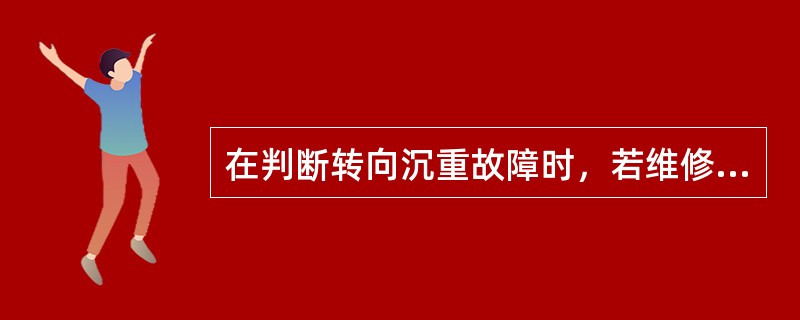 在判断转向沉重故障时，若维修人员断开转向杆与转向器之间的连接，发现转向盘依然沉重