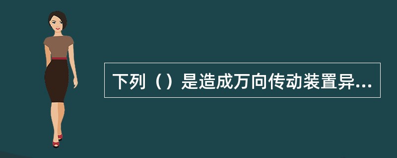 下列（）是造成万向传动装置异响的原因。