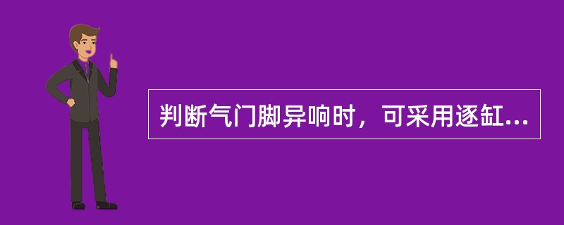 判断气门脚异响时，可采用逐缸断火法来确定。